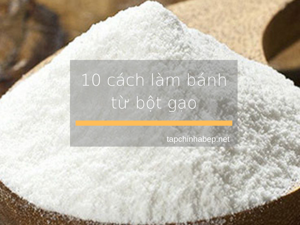 Gợi ý 10 cách làm bánh từ bột gạo đơn giản nhất cho chị em